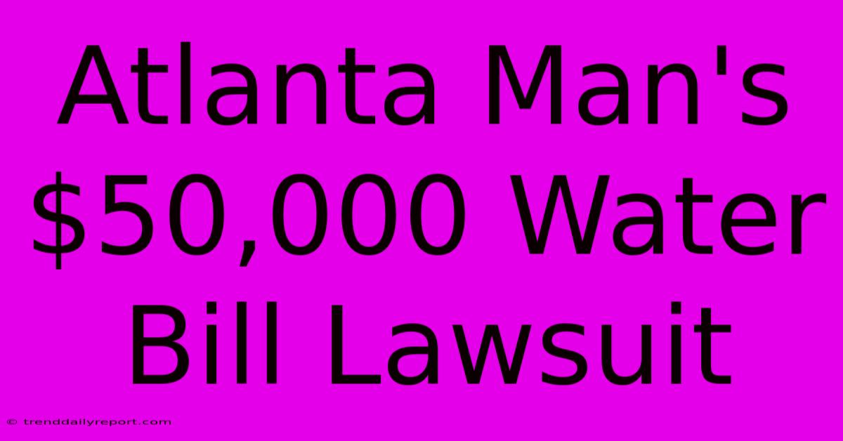 Atlanta Man's $50,000 Water Bill Lawsuit