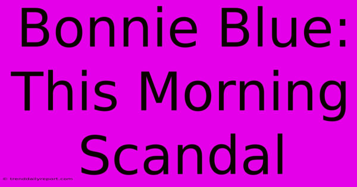 Bonnie Blue: This Morning Scandal