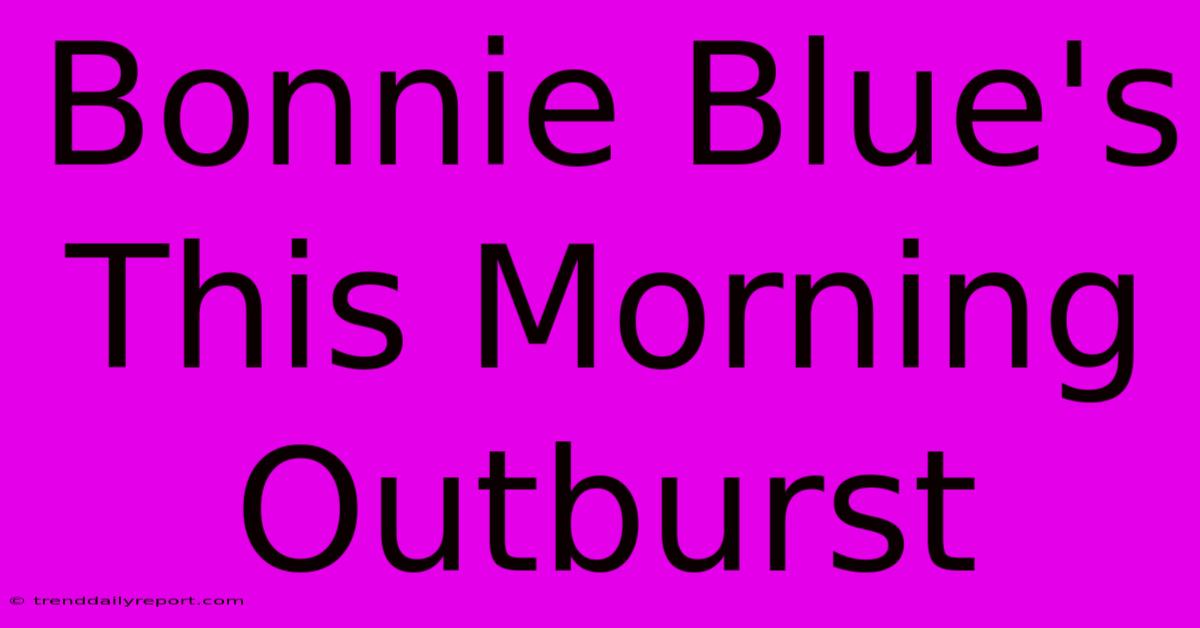 Bonnie Blue's This Morning Outburst