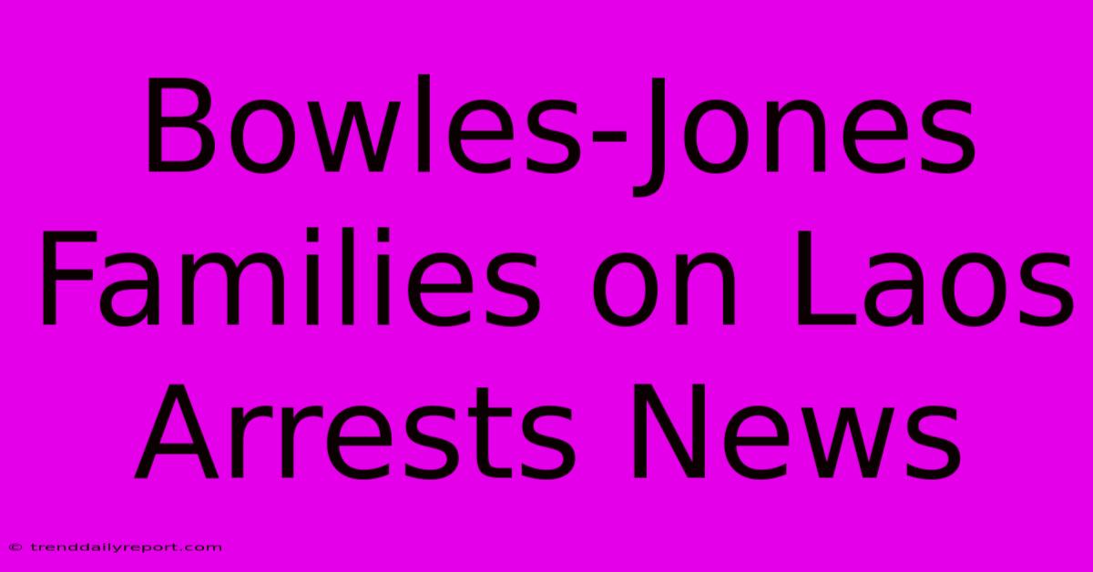 Bowles-Jones Families On Laos Arrests News