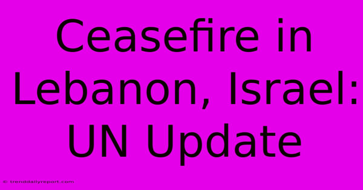 Ceasefire In Lebanon, Israel: UN Update