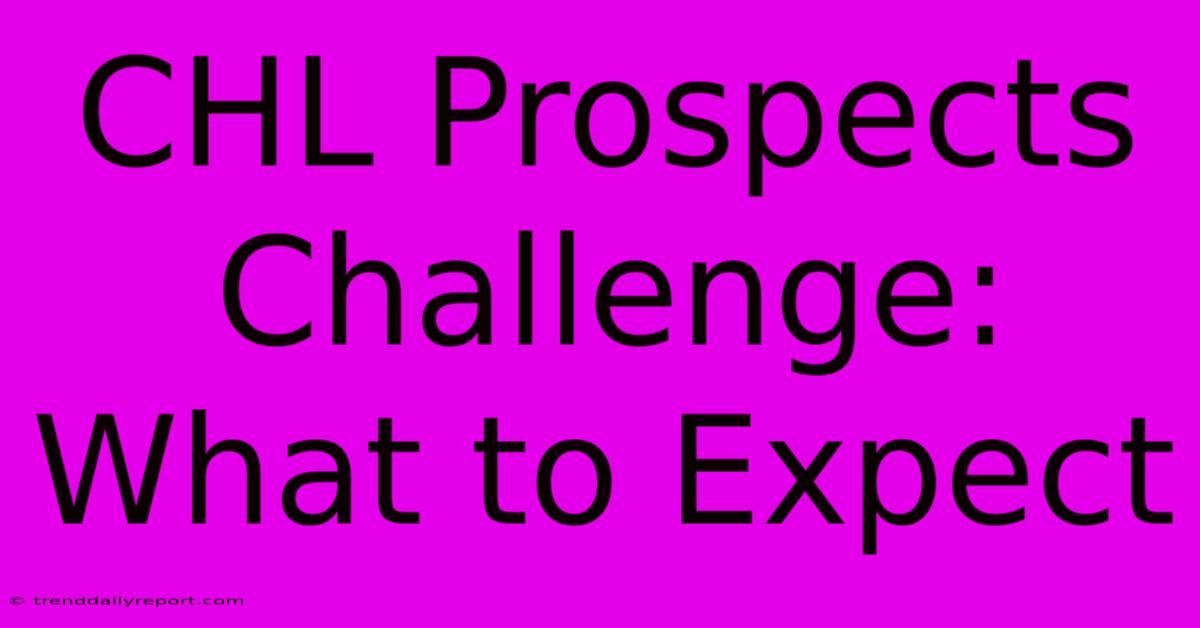 CHL Prospects Challenge: What To Expect