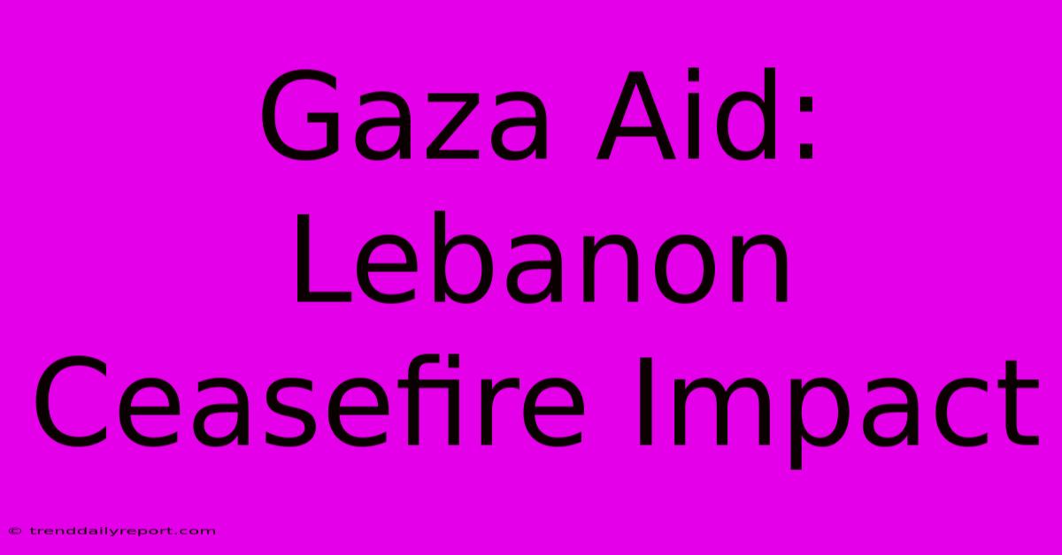 Gaza Aid: Lebanon Ceasefire Impact