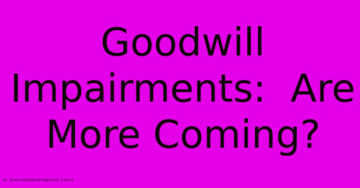 Goodwill Impairments:  Are More Coming?