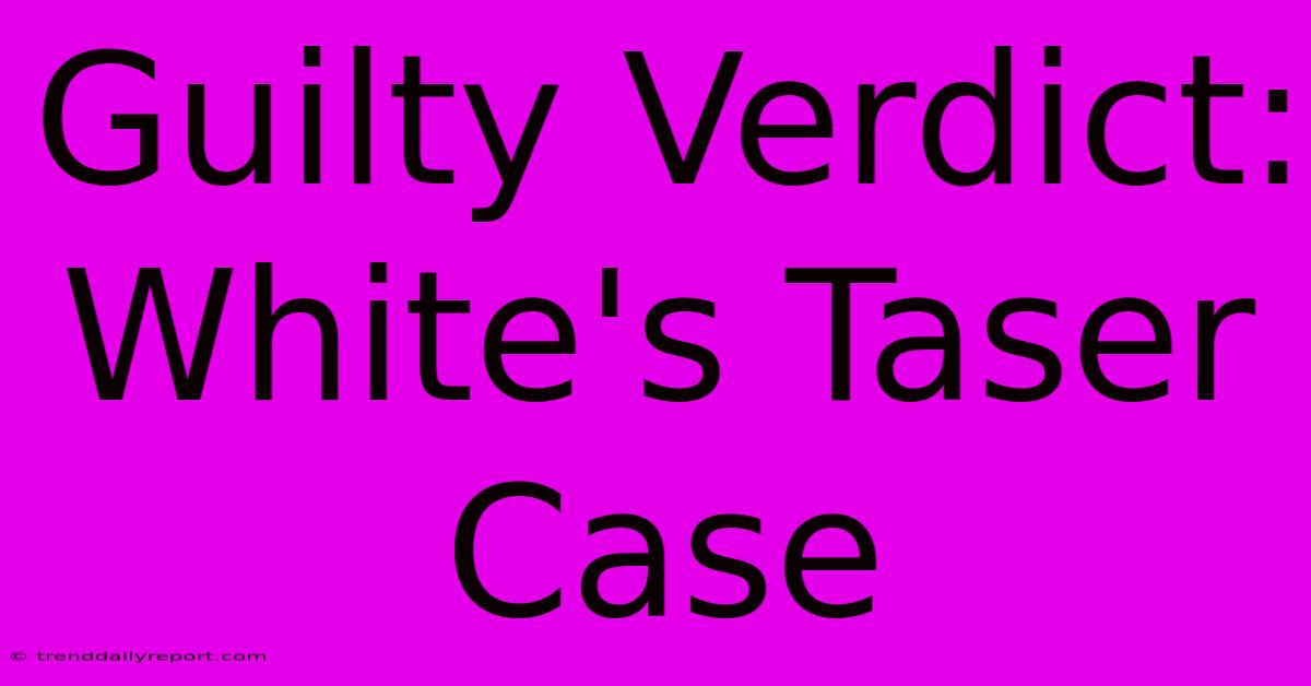 Guilty Verdict: White's Taser Case