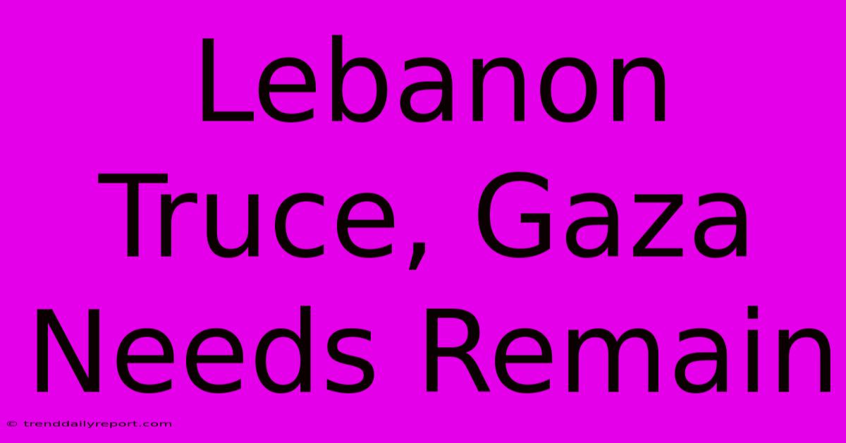 Lebanon Truce, Gaza Needs Remain