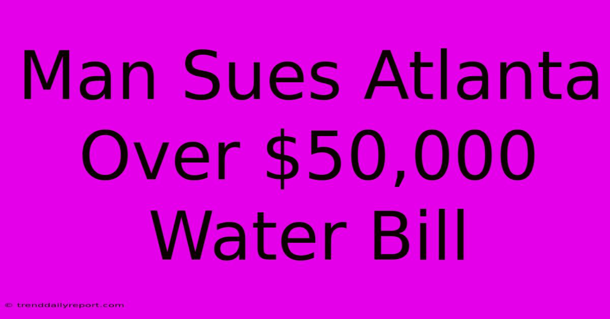 Man Sues Atlanta Over $50,000 Water Bill