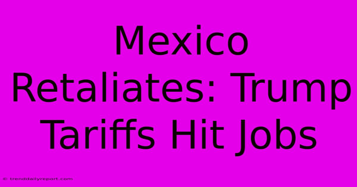 Mexico Retaliates: Trump Tariffs Hit Jobs