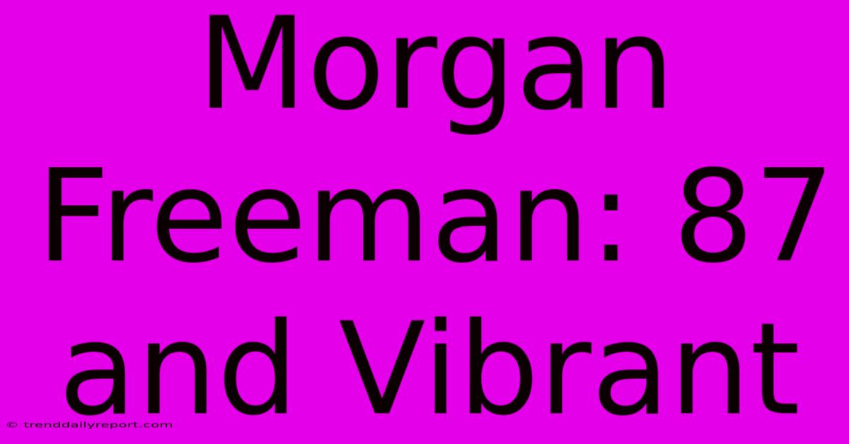 Morgan Freeman: 87 And Vibrant