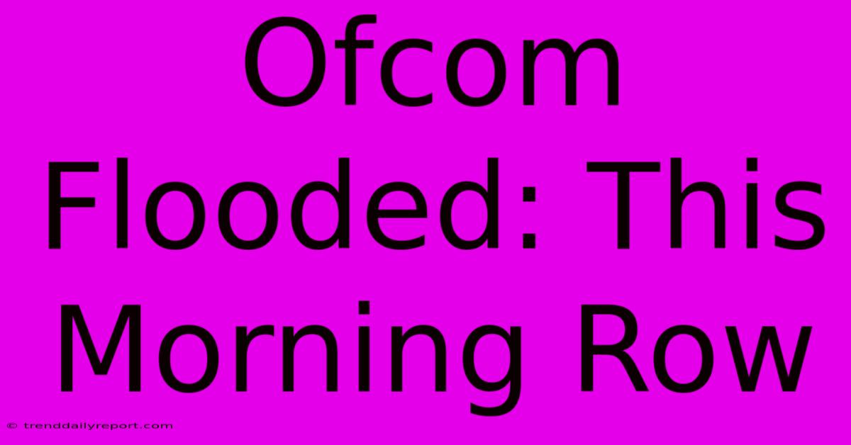 Ofcom Flooded: This Morning Row