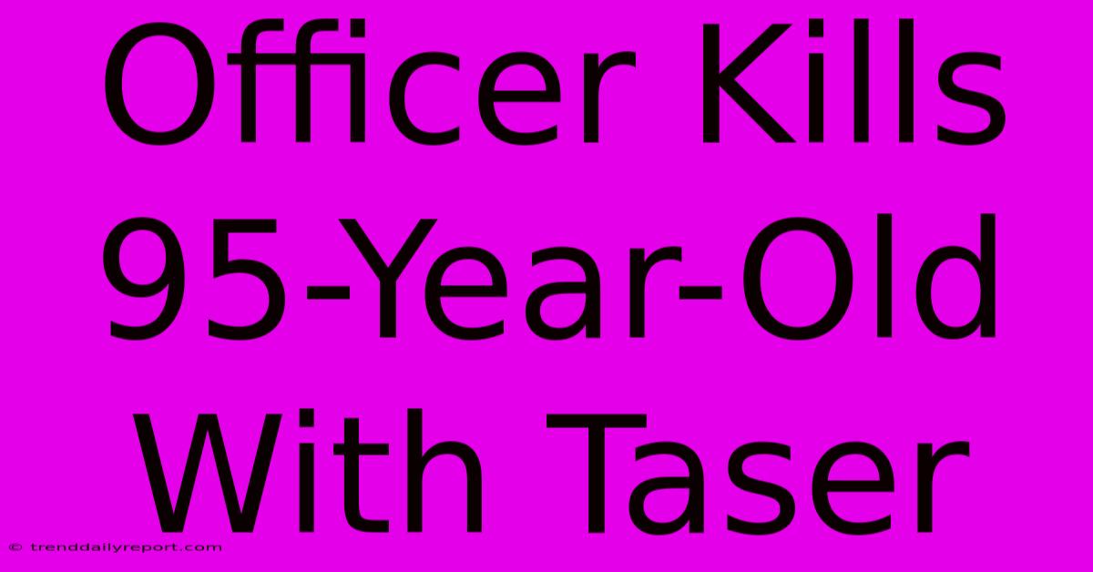 Officer Kills 95-Year-Old With Taser