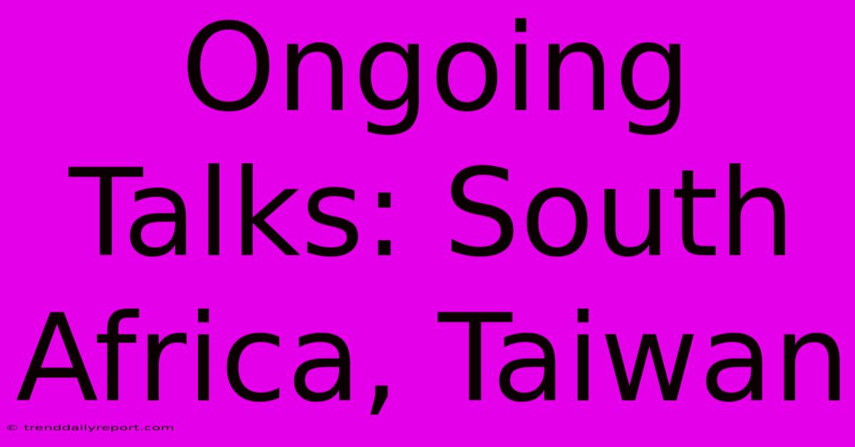 Ongoing Talks: South Africa, Taiwan