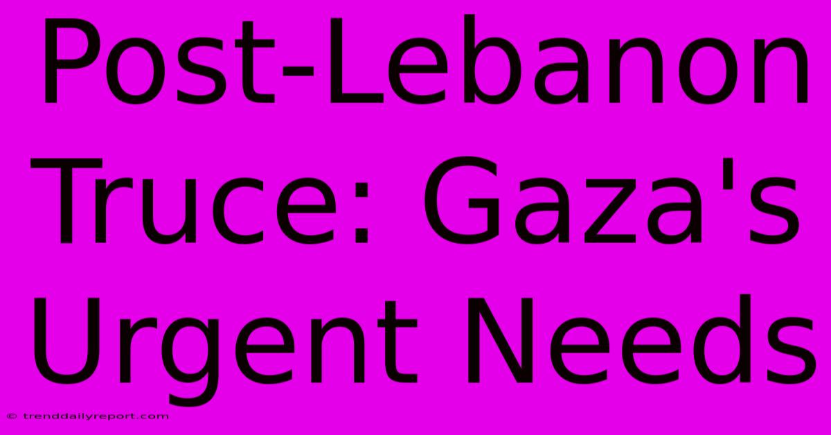 Post-Lebanon Truce: Gaza's Urgent Needs