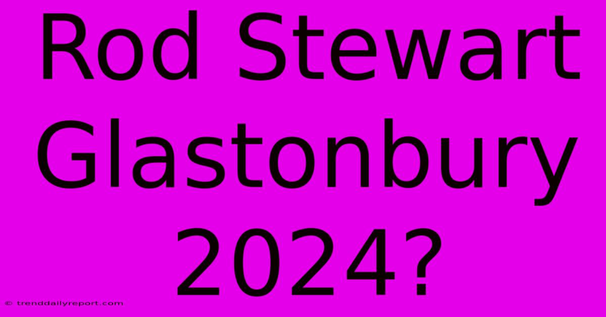 Rod Stewart Glastonbury 2024?