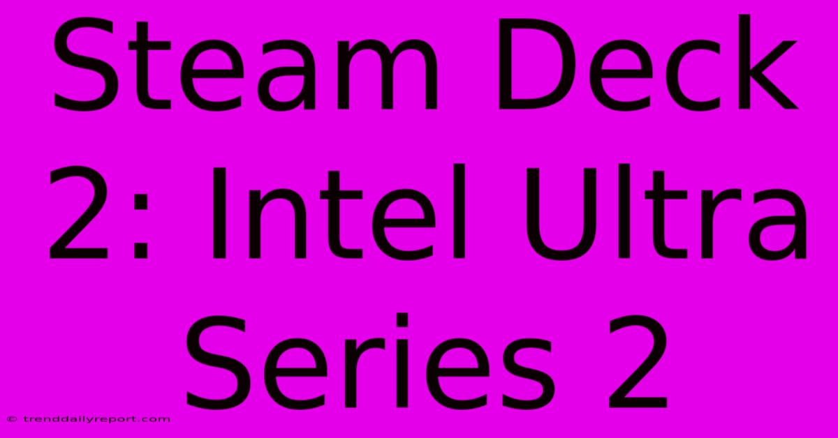 Steam Deck 2: Intel Ultra Series 2