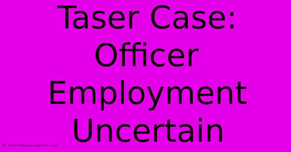 Taser Case: Officer Employment Uncertain