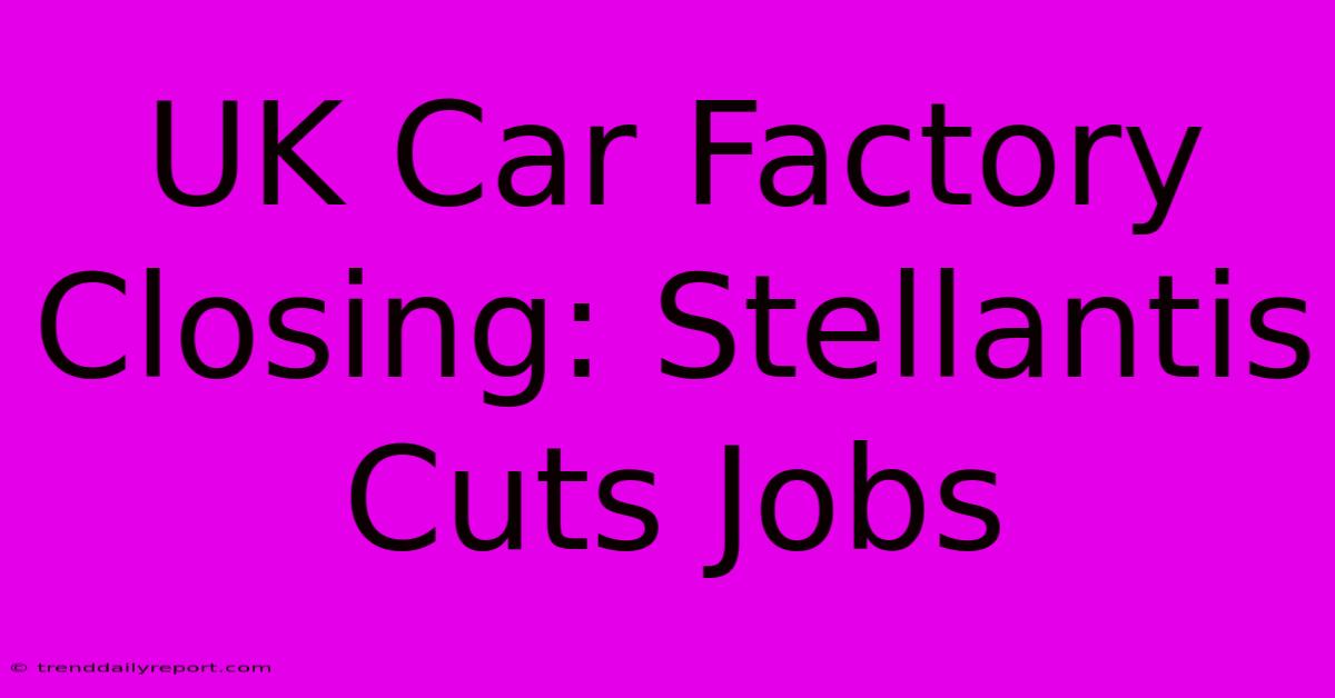 UK Car Factory Closing: Stellantis Cuts Jobs