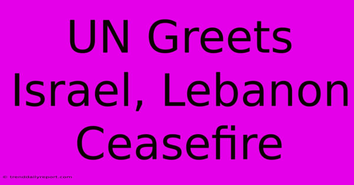 UN Greets Israel, Lebanon Ceasefire