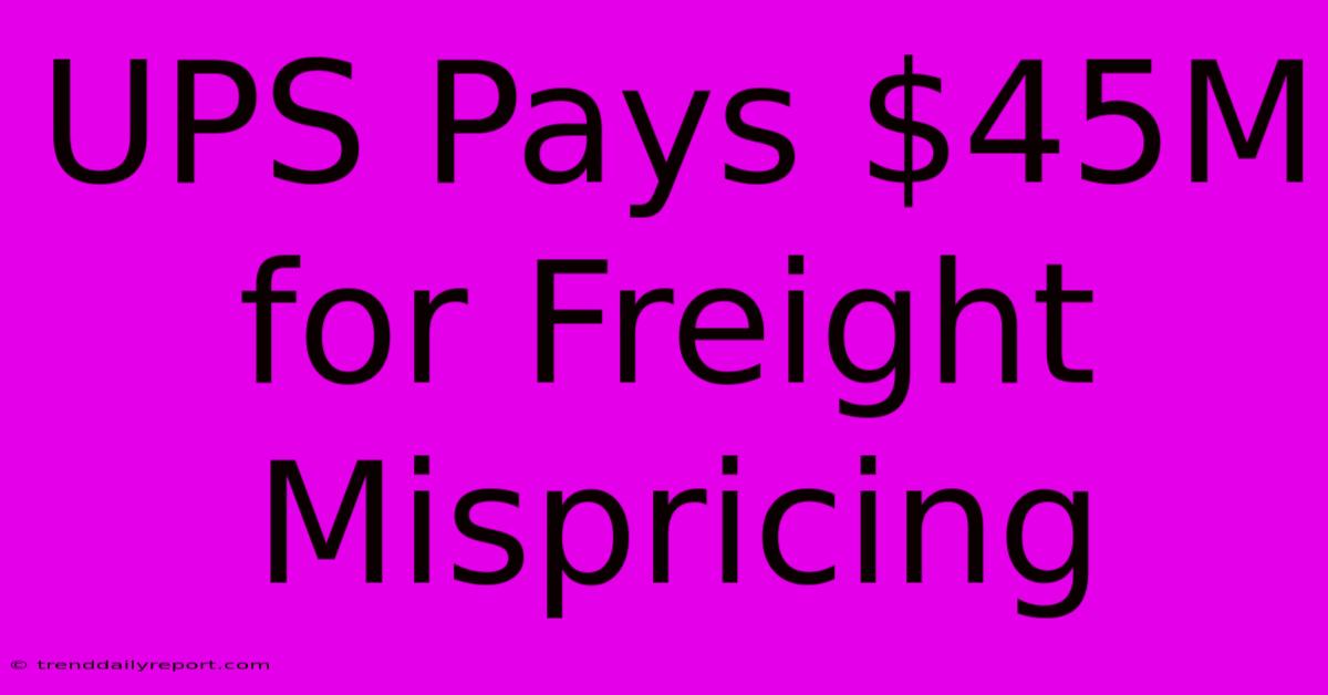 UPS Pays $45M For Freight Mispricing