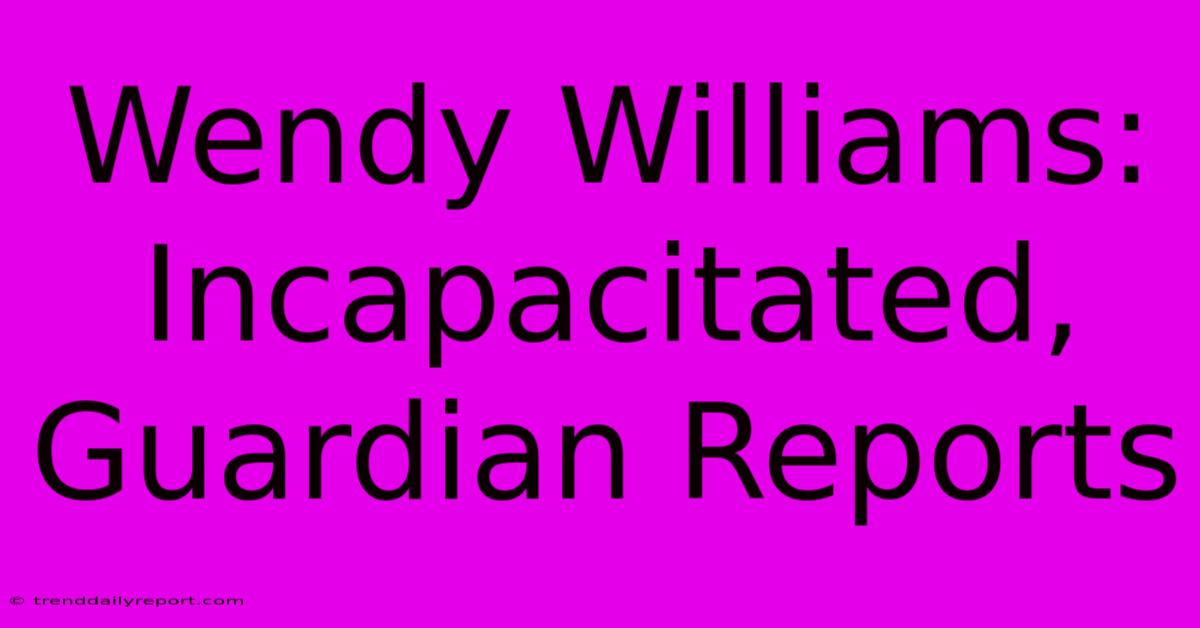 Wendy Williams: Incapacitated, Guardian Reports