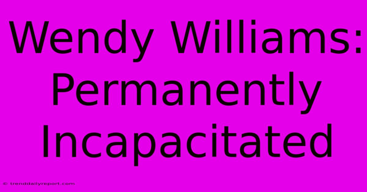 Wendy Williams: Permanently Incapacitated